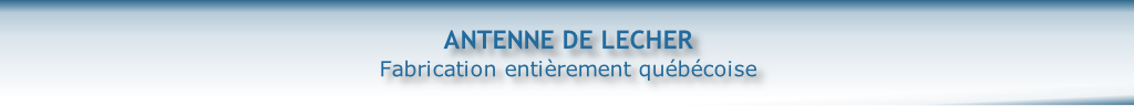 ANTENNE DE LECHER
Fabrication entièrement québécoise